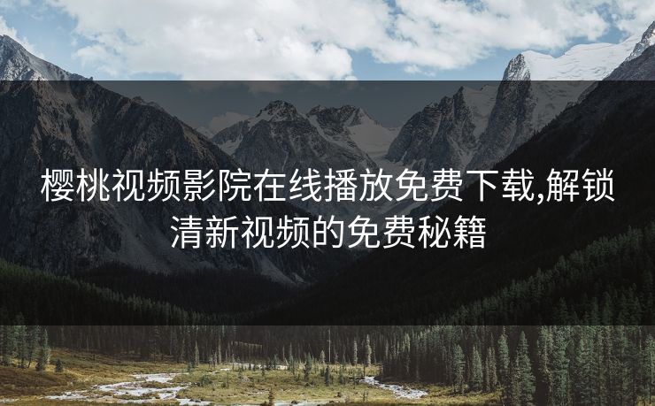 樱桃视频影院在线播放免费下载,解锁清新视频的免费秘籍