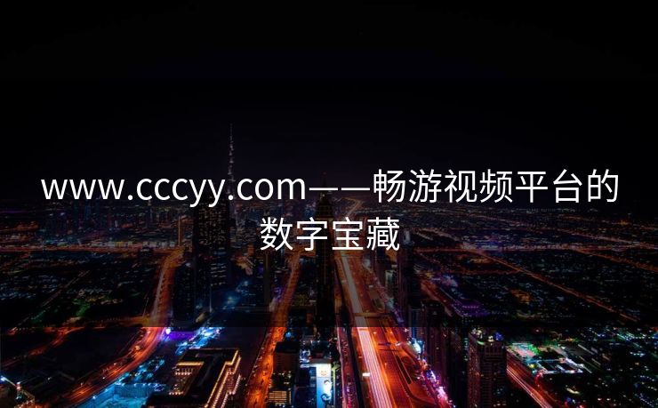 www.cccyy.com——畅游视频平台的数字宝藏