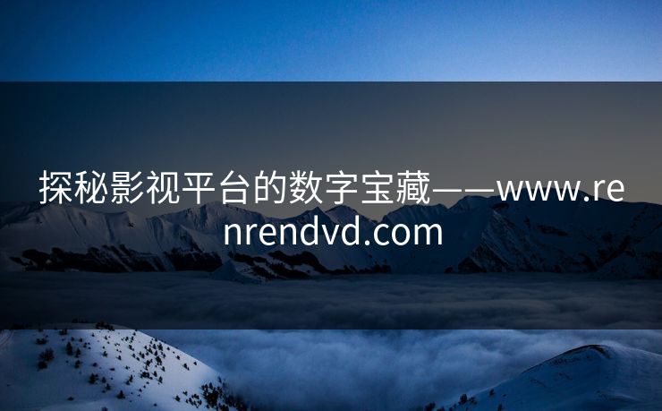探秘影视平台的数字宝藏——www.renrendvd.com 探秘影视平台的数字宝藏——www.renrendvd.com