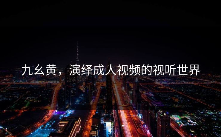 九幺黄,演绎成人视频的视听世界 九幺黄,演绎成人视频的视听世界