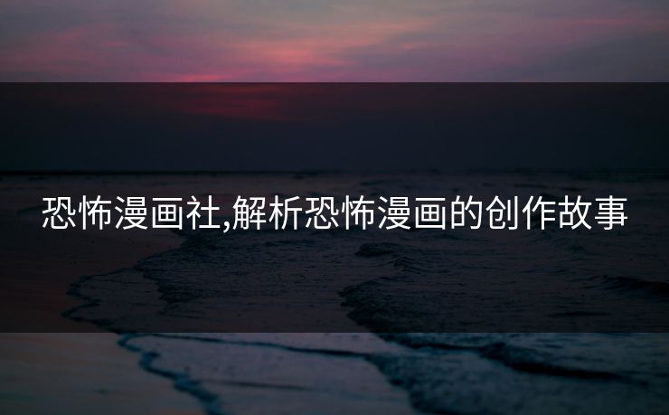 恐怖漫画社,解析恐怖漫画的创作故事 恐怖漫画社,解析恐怖漫画的创作故事