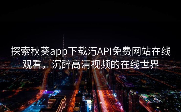 探索秋葵app下载汅API免费网站在线观看,沉醉高清视频的在线世界 探索秋葵app下载汅API免费网站在线观看,沉醉高清视频的在线世界