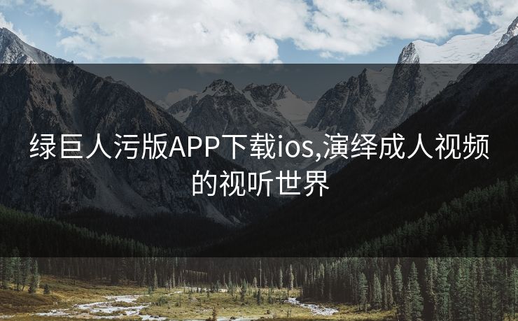 绿巨人污版APP下载ios,演绎成人视频的视听世界 绿巨人污版APP下载ios,演绎成人视频的视听世界
