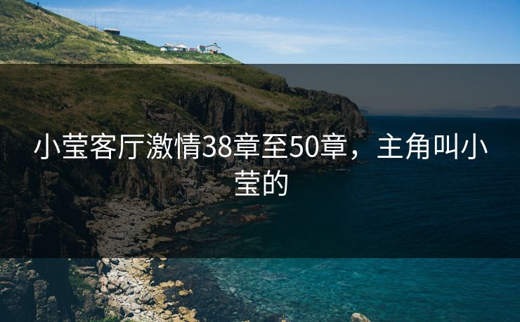 小莹客厅激情38章至50章，主角叫小莹的