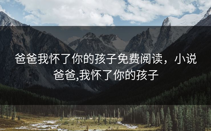 爸爸我怀了你的孩子免费阅读，小说爸爸,我怀了你的孩子