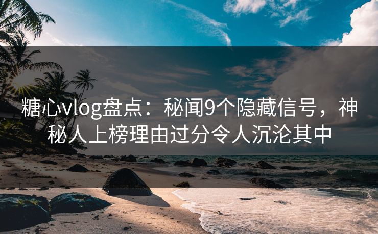 糖心vlog盘点：秘闻9个隐藏信号，神秘人上榜理由过分令人沉沦其中