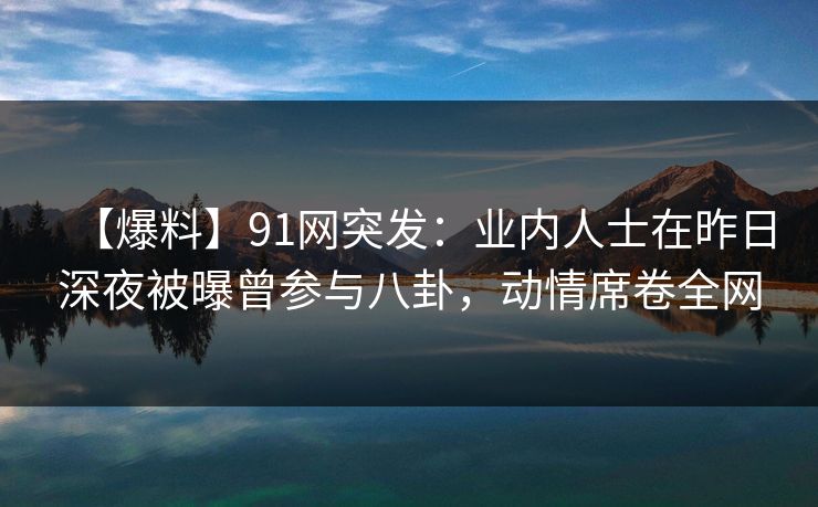 【爆料】91网突发：业内人士在昨日深夜被曝曾参与八卦，动情席卷全网