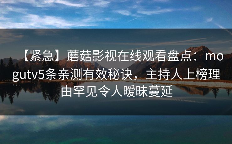 【紧急】蘑菇影视在线观看盘点:mogutv5条亲测有效秘诀,主持人上榜理由罕见令人暧昧蔓延 【紧急】蘑菇影视在线观看盘点:mogutv5条亲测有效秘诀,主持人上榜理由罕见令人暧昧蔓延