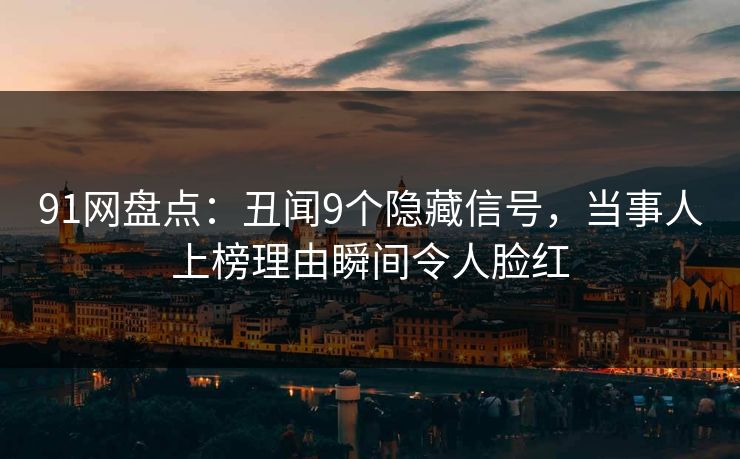 91网盘点：丑闻9个隐藏信号，当事人上榜理由瞬间令人脸红