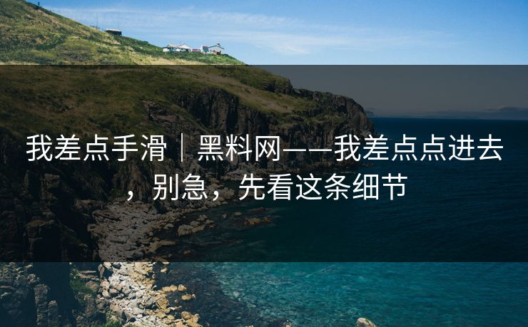 我差点手滑｜黑料网——我差点点进去，别急，先看这条细节