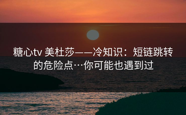 糖心tv 美杜莎——冷知识：短链跳转的危险点…你可能也遇到过
