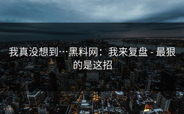 我真没想到…黑料网:我来复盘 - 最狠的是这招 我真没想到…黑料网:我来复盘 - 最狠的是这招