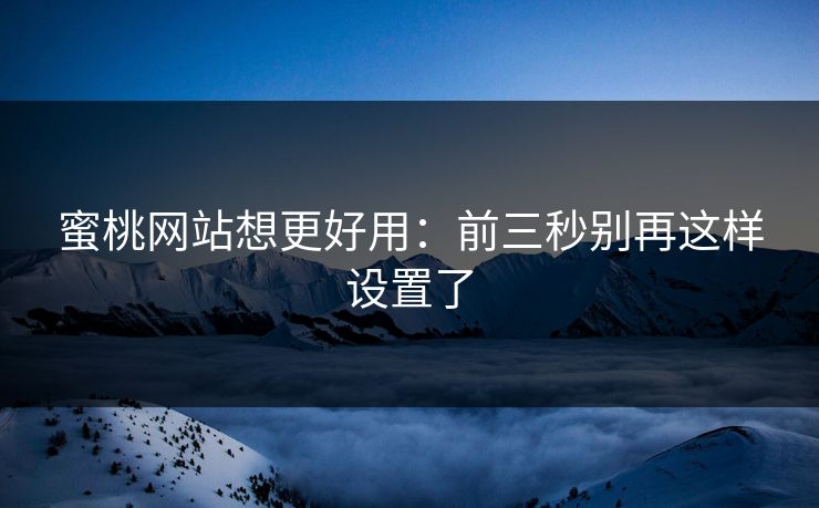 蜜桃网站想更好用：前三秒别再这样设置了