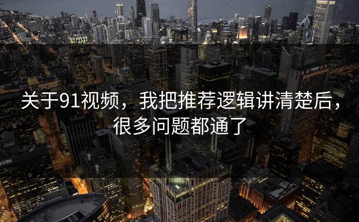 关于91视频，我把推荐逻辑讲清楚后，很多问题都通了