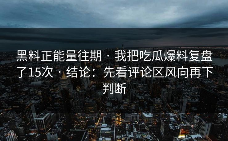黑料正能量往期 · 我把吃瓜爆料复盘了15次 · 结论：先看评论区风向再下判断
