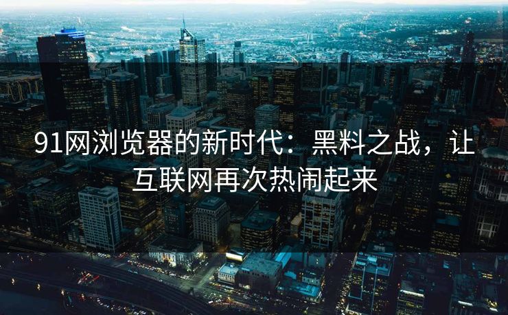91网浏览器的新时代:黑料之战,让互联网再次热闹起来 91网浏览器的新时代:黑料之战,让互联网再次热闹起来