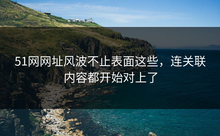 51网网址风波不止表面这些，连关联内容都开始对上了